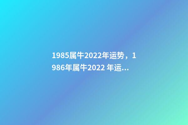 1985属牛2022年运势，1986年属牛2022 年运势 1985年牛2022年运势如何 财运职场大幅度改善